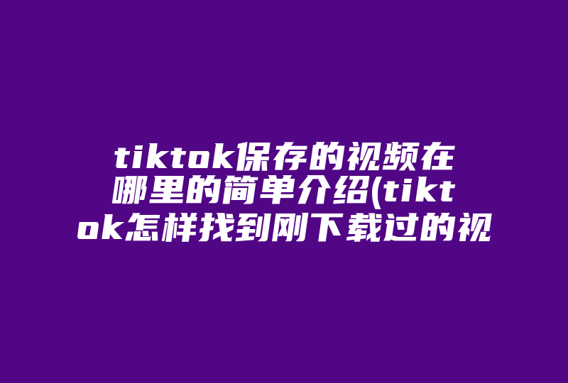 tiktok保存的视频在哪里的简单介绍(tiktok怎样找到刚下载过的视频)-国际网络专线