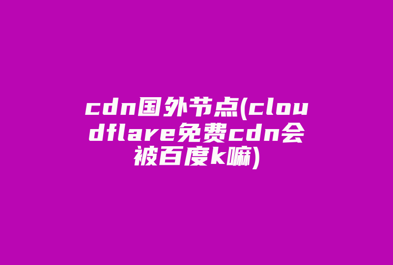 cdn国外节点(cloudflare免费cdn会被百度k嘛)-国际网络专线