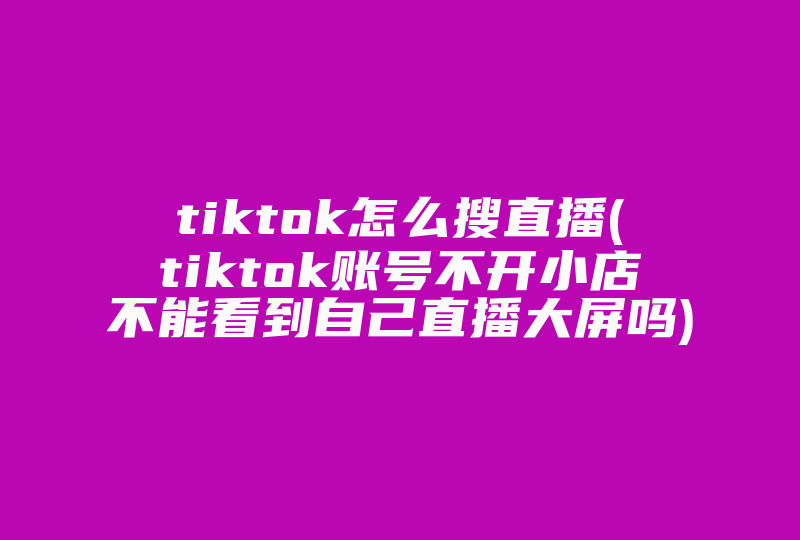 tiktok怎么搜直播(tiktok账号不开小店不能看到自己直播大屏吗)-国际网络专线