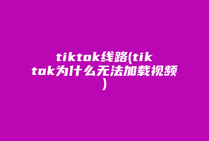 tiktok线路(tiktok为什么无法加载视频)-国际网络专线
