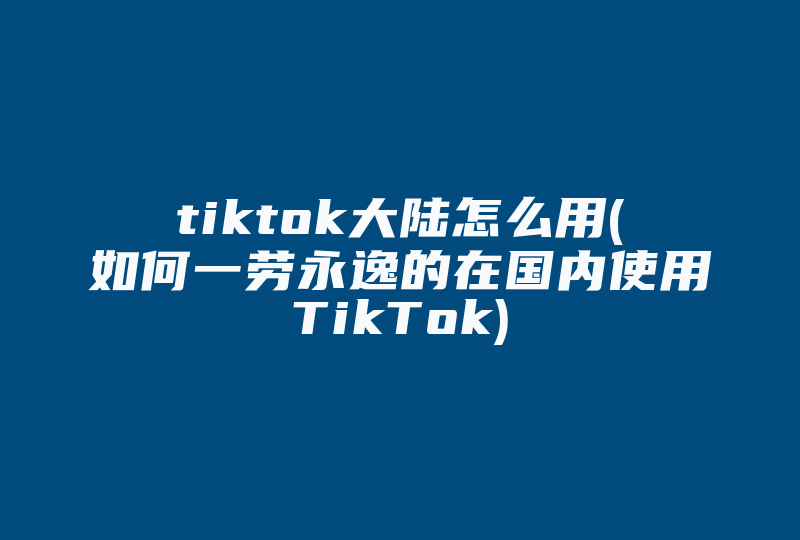 tiktok大陆怎么用(如何一劳永逸的在国内使用TikTok)-国际网络专线