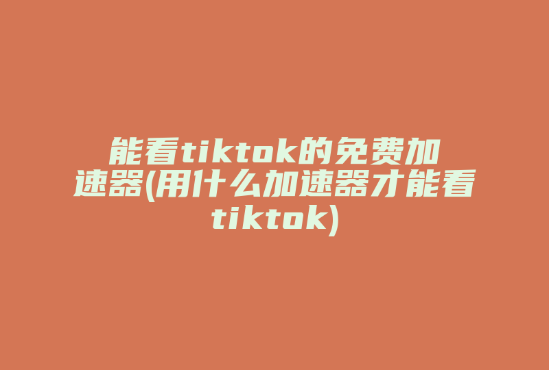 能看tiktok的免费加速器(用什么加速器才能看tiktok)-国际网络专线