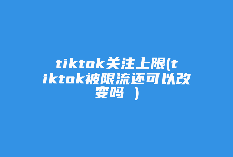 tiktok关注上限(tiktok被限流还可以改变吗 )-国际网络专线