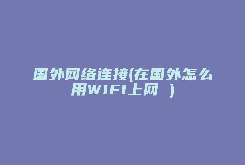 国外网络连接(在国外怎么用WIFI上网 )-国际网络专线