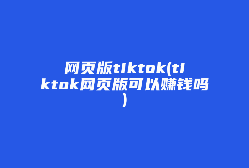 网页版tiktok(tiktok网页版可以赚钱吗)-国际网络专线