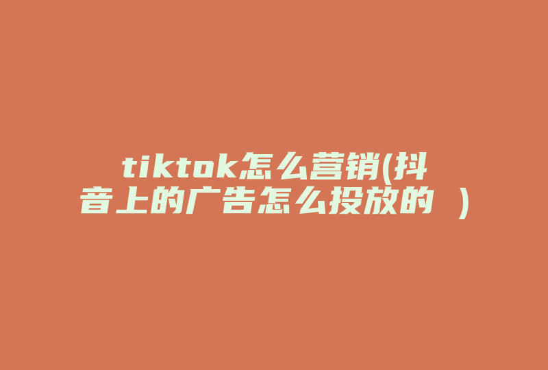 tiktok怎么营销(抖音上的广告怎么投放的 )-国际网络专线