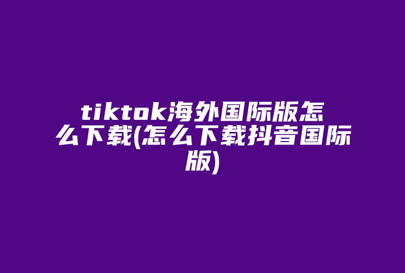 tiktok海外国际版怎么下载(怎么下载抖音国际版)-国际网络专线