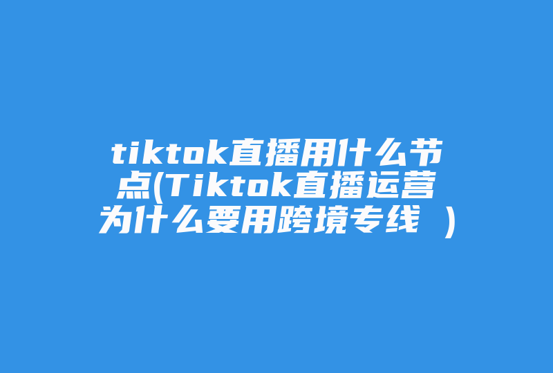 tiktok直播用什么节点(Tiktok直播运营为什么要用跨境专线 )-国际网络专线