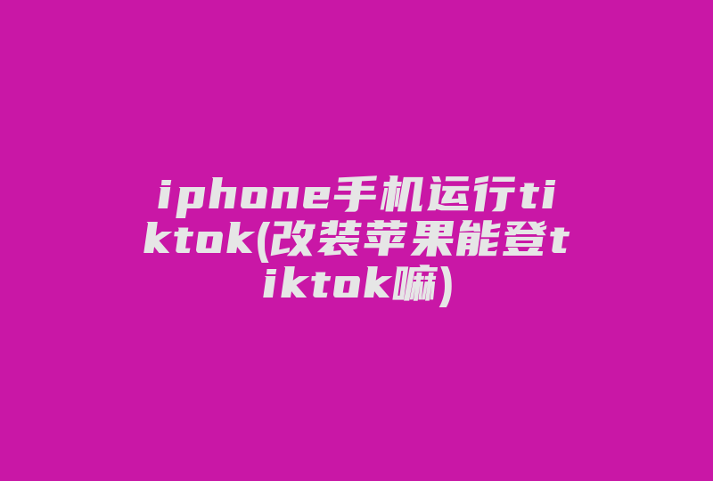 iphone手机运行tiktok(改装苹果能登tiktok嘛)-国际网络专线