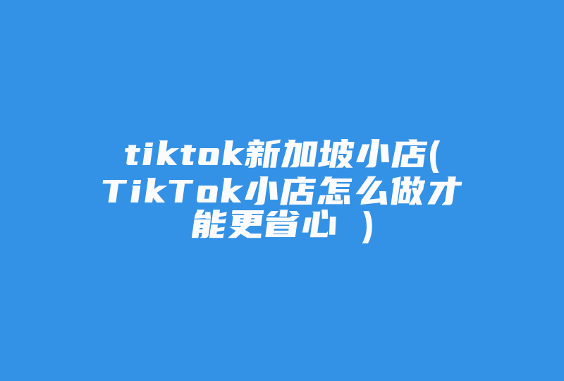 tiktok新加坡小店(TikTok小店怎么做才能更省心 )-国际网络专线