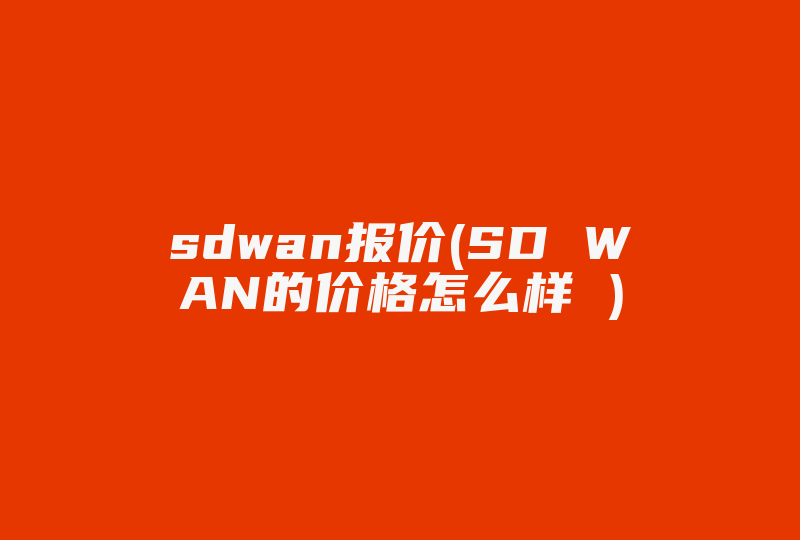 sdwan报价(SD WAN的价格怎么样 )-国际网络专线