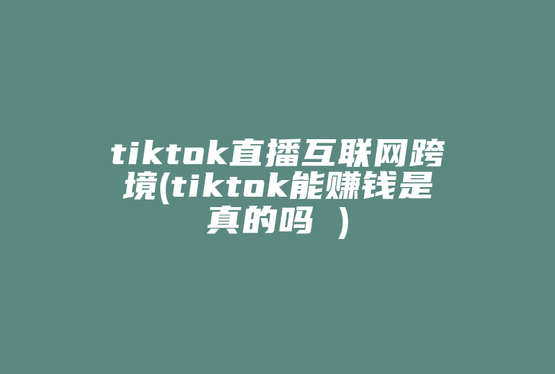 tiktok直播互联网跨境(tiktok能赚钱是真的吗 )-国际网络专线