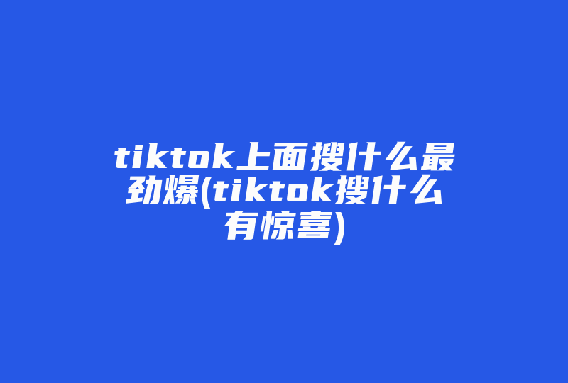 tiktok上面搜什么最劲爆(tiktok搜什么有惊喜)-国际网络专线