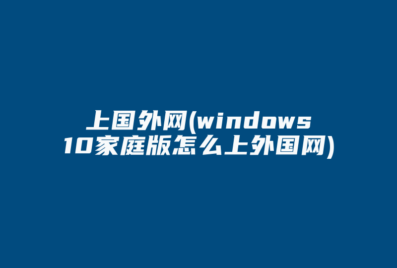 上国外网(windows10家庭版怎么上外国网)-国际网络专线