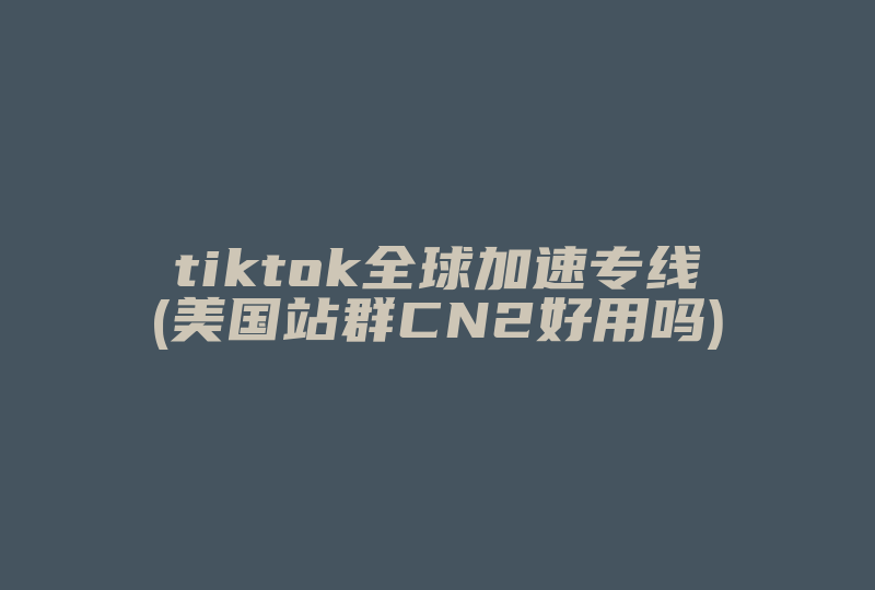 tiktok全球加速专线(美国站群CN2好用吗)-国际网络专线