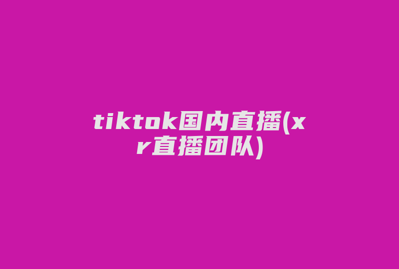 tiktok国内直播(xr直播团队)-国际网络专线