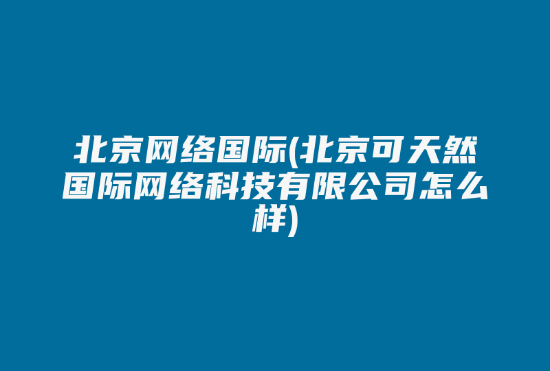 北京网络国际(北京可天然国际网络科技有限公司怎么样)-国际网络专线