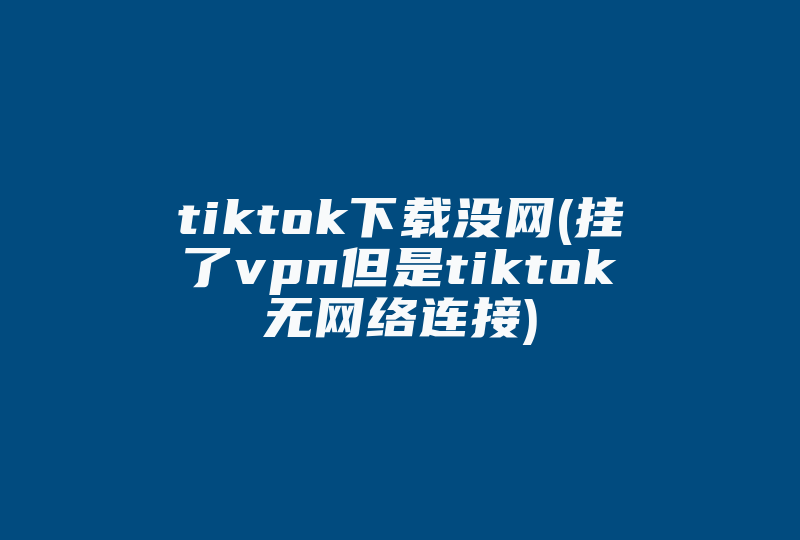 tiktok下载没网(挂了vpn但是tiktok无网络连接)-国际网络专线