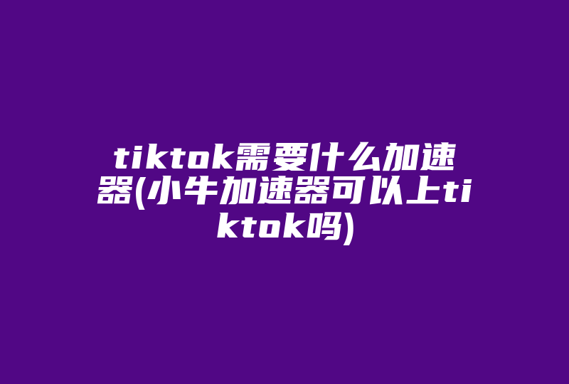 tiktok需要什么加速器(小牛加速器可以上tiktok吗)-国际网络专线