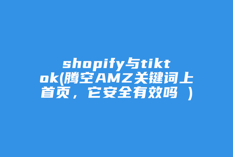 shopify与tiktok(腾空AMZ关键词上首页，它安全有效吗 )-国际网络专线