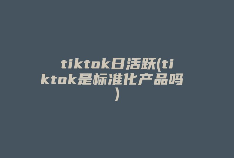 tiktok日活跃(tiktok是标准化产品吗 )-国际网络专线