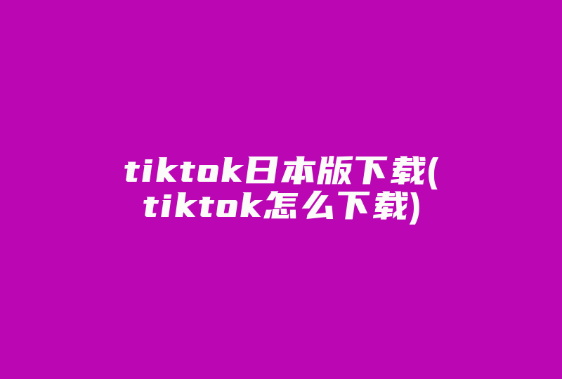 tiktok日本版下载(tiktok怎么下载)-国际网络专线