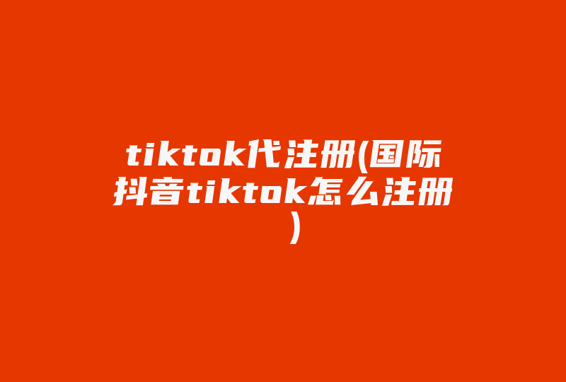 tiktok代注册(国际抖音tiktok怎么注册 )-国际网络专线