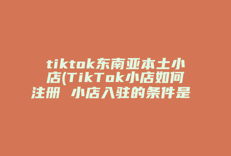 tiktok东南亚本土小店(TikTok小店如何注册 小店入驻的条件是 )-国际网络专线