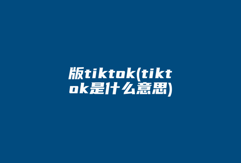 版tiktok(tiktok是什么意思)-国际网络专线