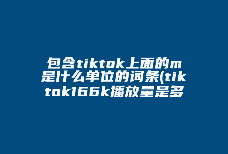 包含tiktok上面的m是什么单位的词条(tiktok166k播放量是多少)-国际网络专线