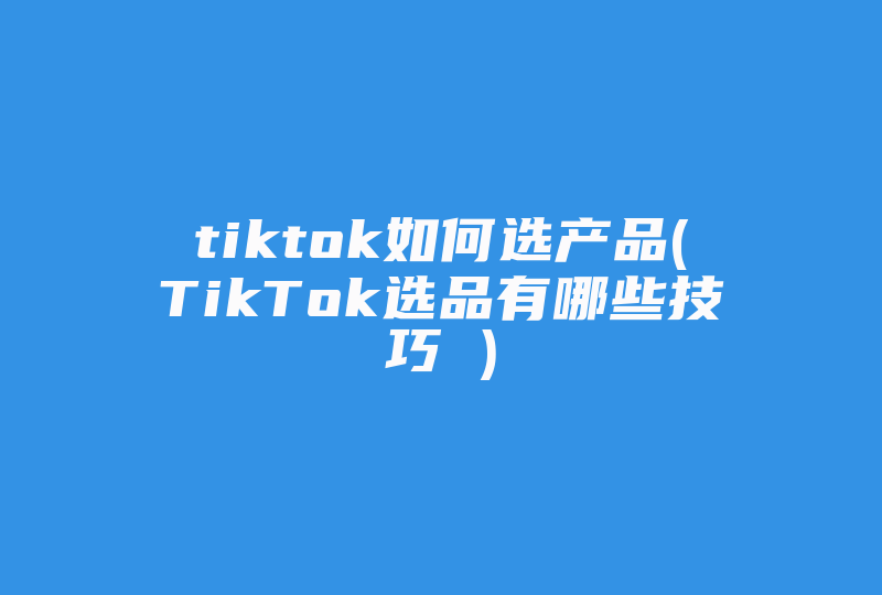 tiktok如何选产品(TikTok选品有哪些技巧 )-国际网络专线