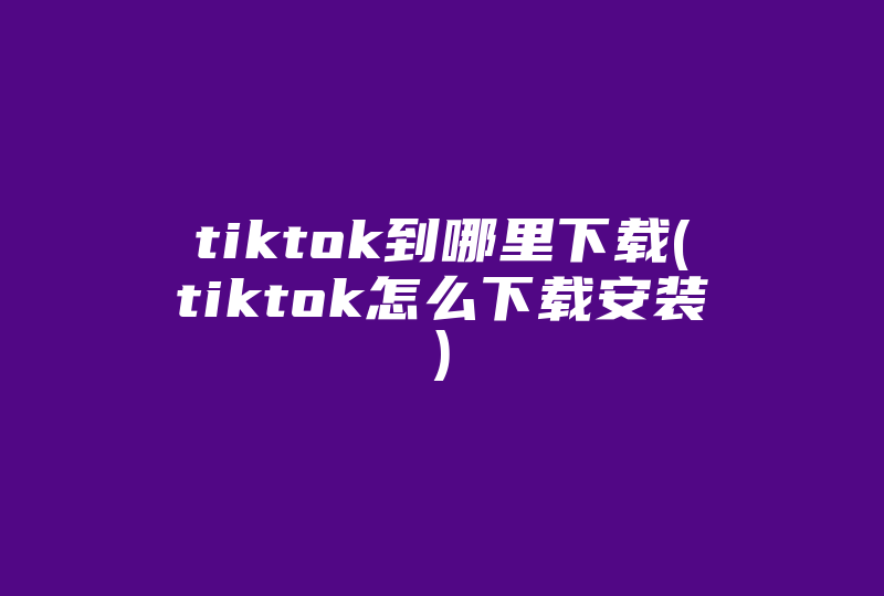 tiktok到哪里下载(tiktok怎么下载安装)-国际网络专线