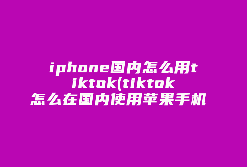 iphone国内怎么用tiktok(tiktok怎么在国内使用苹果手机 )-国际网络专线