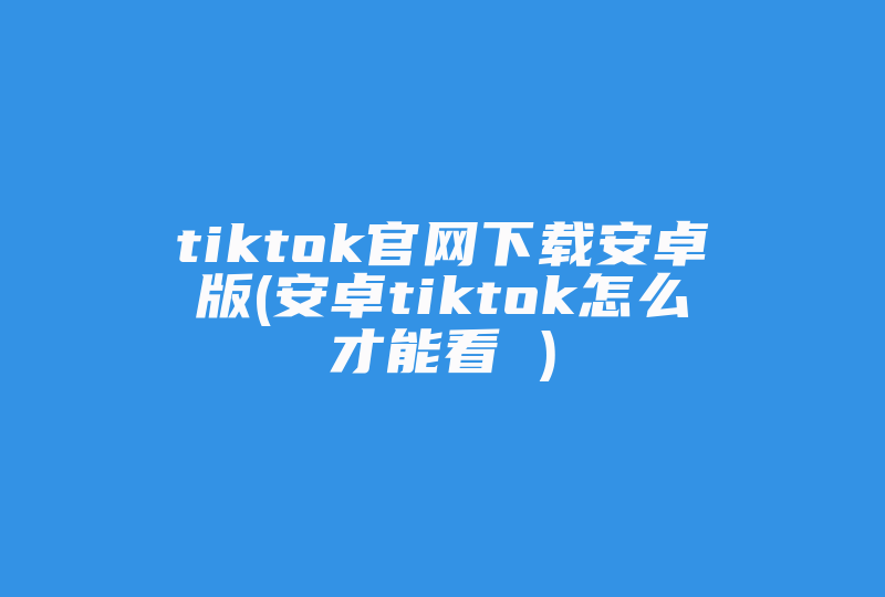 tiktok官网下载安卓版(安卓tiktok怎么才能看 )-国际网络专线