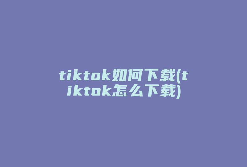tiktok如何下载(tiktok怎么下载)-国际网络专线