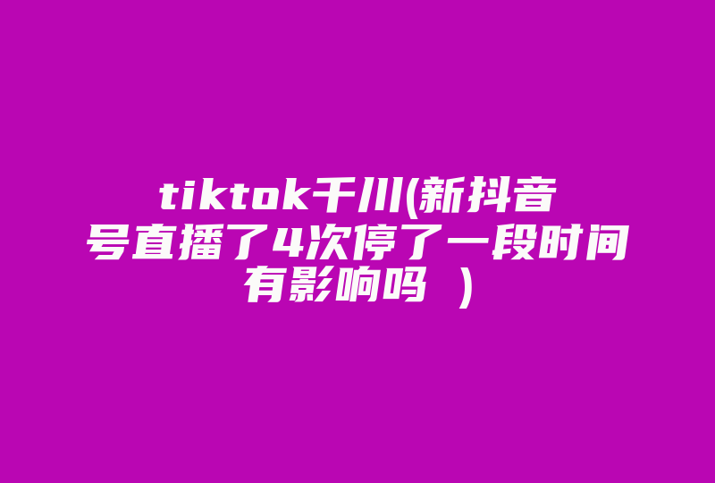 tiktok千川(新抖音号直播了4次停了一段时间有影响吗 )-国际网络专线