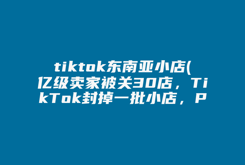 tiktok东南亚小店(亿级卖家被关30店，TikTok封掉一批小店，PayPal又冻资金)-国际网络专线