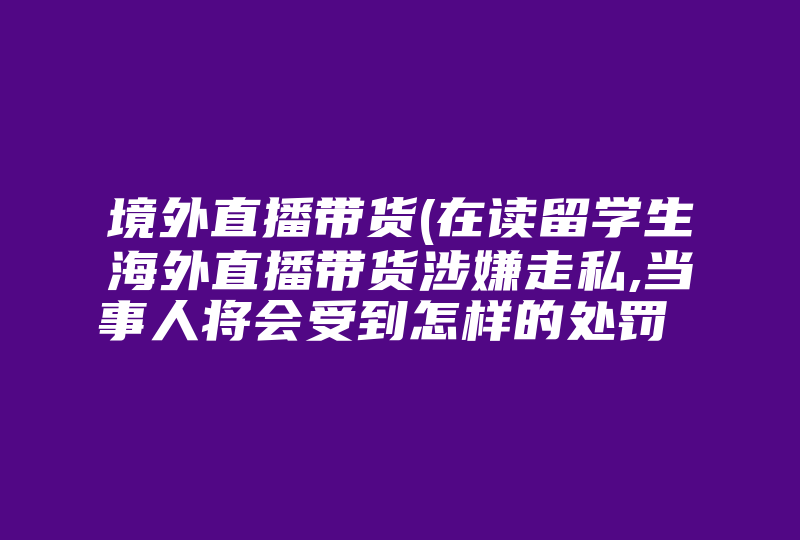 境外直播带货(在读留学生海外直播带货涉嫌走私,当事人将会受到怎样的处罚 )-国际网络专线