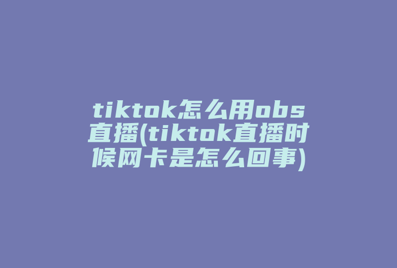 tiktok怎么用obs直播(tiktok直播时候网卡是怎么回事)-国际网络专线