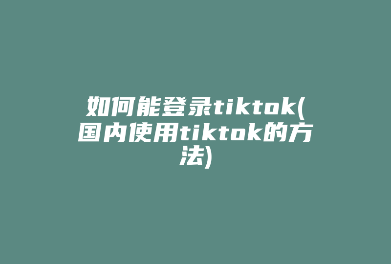 如何能登录tiktok(国内使用tiktok的方法)-国际网络专线