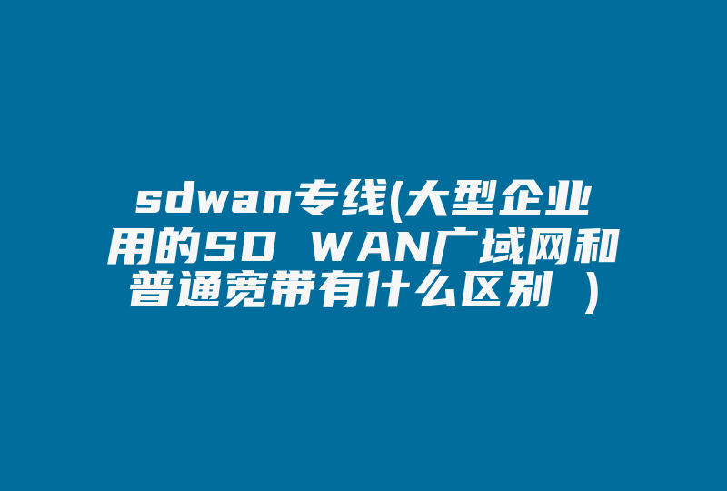 sdwan专线(大型企业用的SD WAN广域网和普通宽带有什么区别 )-国际网络专线