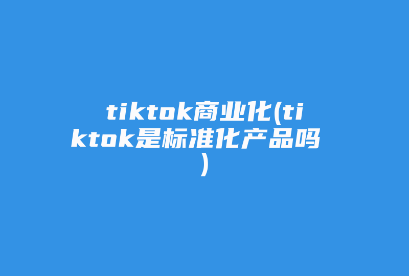 tiktok商业化(tiktok是标准化产品吗 )-国际网络专线