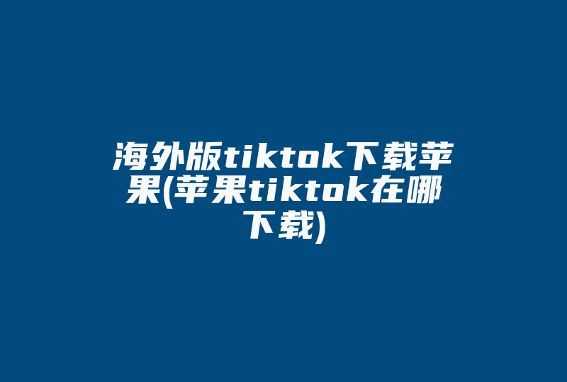 海外版tiktok下载苹果(苹果tiktok在哪下载)-国际网络专线