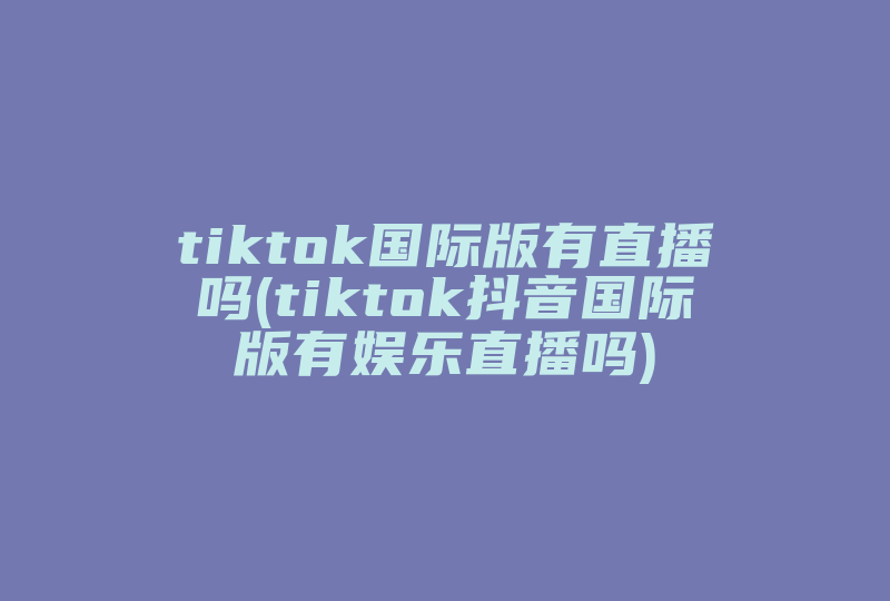 tiktok国际版有直播吗(tiktok抖音国际版有娱乐直播吗)-国际网络专线