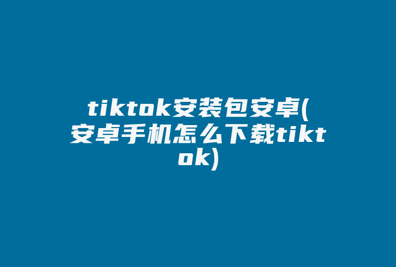 tiktok安装包安卓(安卓手机怎么下载tiktok)-国际网络专线