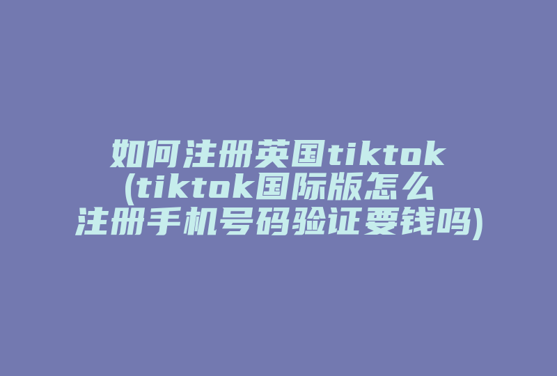 如何注册英国tiktok(tiktok国际版怎么注册手机号码验证要钱吗)-国际网络专线