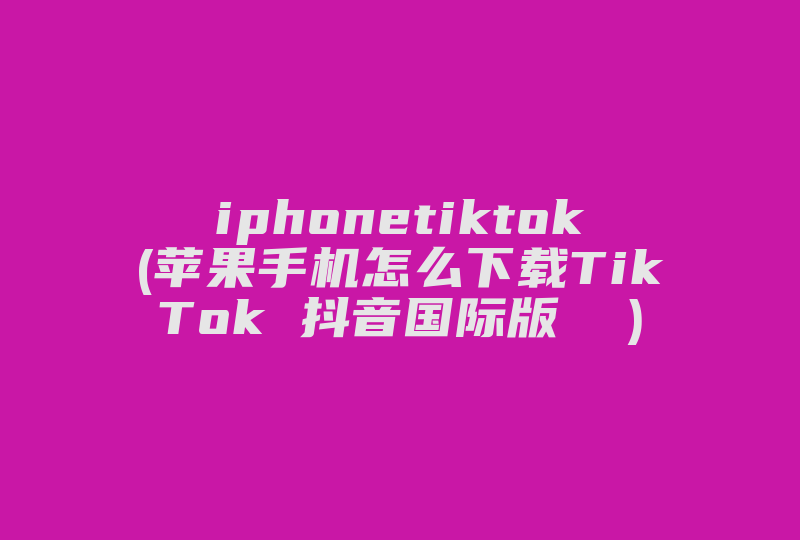 iphonetiktok(苹果手机怎么下载TikTok 抖音国际版  )-国际网络专线