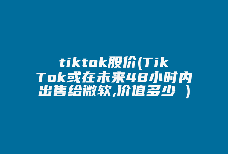 tiktok股价(TikTok或在未来48小时内出售给微软,价值多少 )-国际网络专线