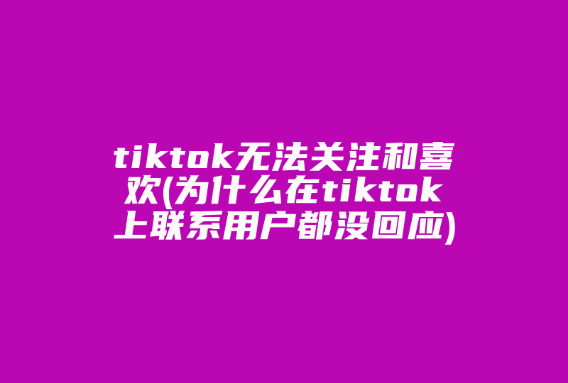 tiktok无法关注和喜欢(为什么在tiktok上联系用户都没回应)-国际网络专线