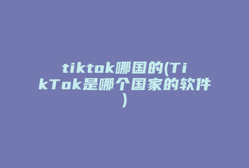tiktok哪国的(TikTok是哪个国家的软件)-国际网络专线